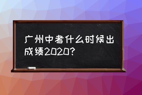 广州中考什么时候出成绩 广州中考什么时候出成绩2020？