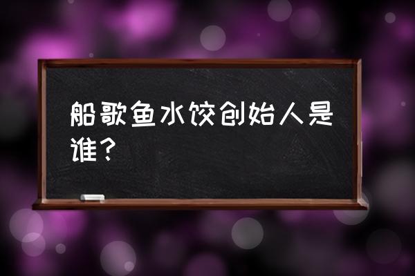 船歌鱼水饺总部 船歌鱼水饺创始人是谁？