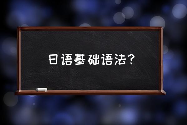 日语语法总结 日语基础语法？