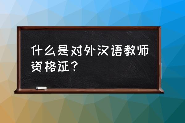 国际对外汉语考试 什么是对外汉语教师资格证？