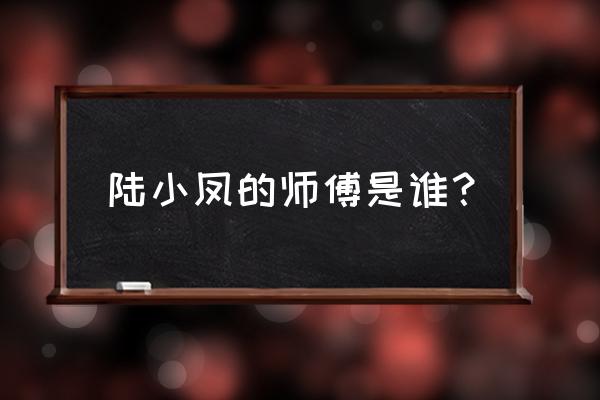 2019南京四小凤 陆小凤的师傅是谁？