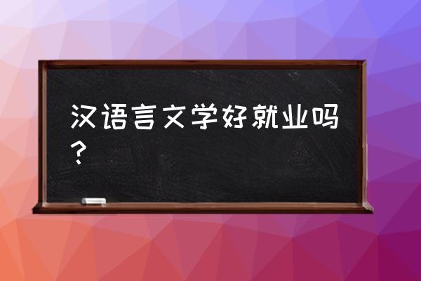 汉语言文学专业好就业吗 汉语言文学好就业吗？