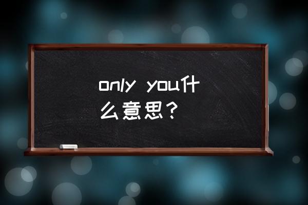 only you中文意思 only you什么意思？