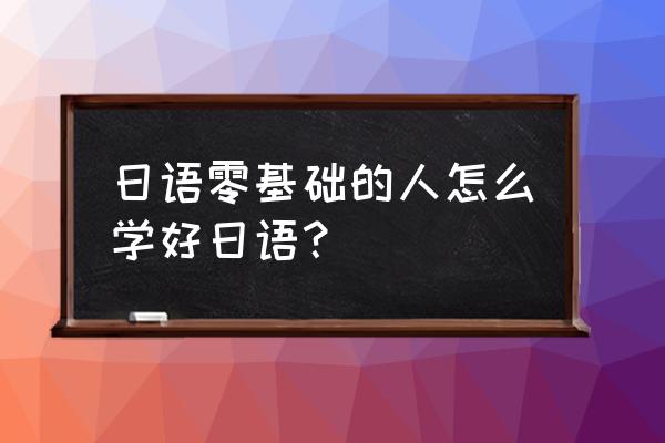 零基础学日语步骤 日语零基础的人怎么学好日语？