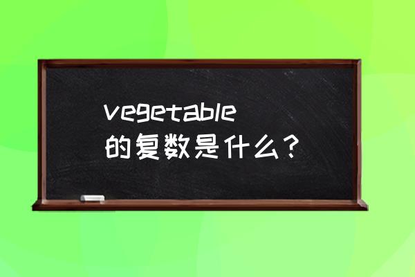vegetable的复数 vegetable的复数是什么？