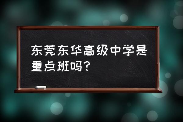 广东省东莞市东华高级中学 东莞东华高级中学是重点班吗？