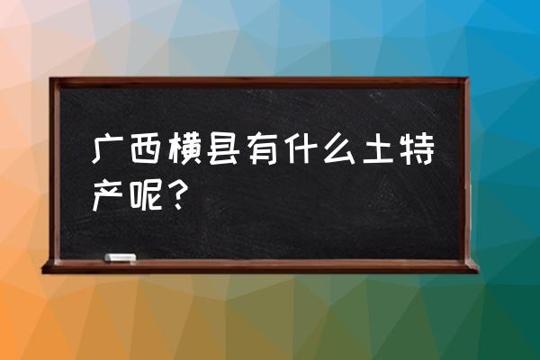 广西横县最出名的是什么 广西横县有什么土特产呢？