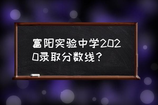 杭州富阳区实验中学 富阳实验中学2020录取分数线？