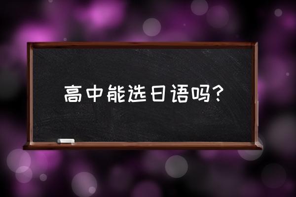 高考可以选日语吗 高中能选日语吗？