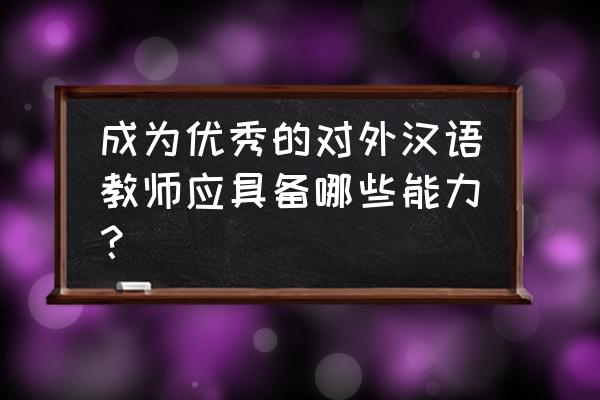 对外汉语教师的要求 成为优秀的对外汉语教师应具备哪些能力？