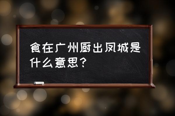 食在广州的说法 食在广州厨出凤城是什么意思？