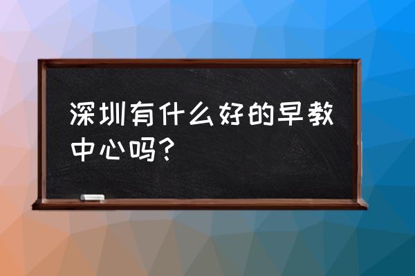 深圳最好的早教中心 深圳有什么好的早教中心吗？