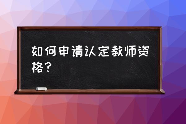 2020青岛教师资格证认定 如何申请认定教师资格？