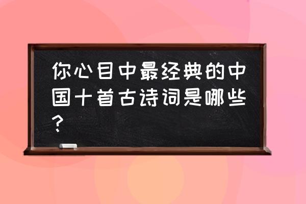 中国最经典古诗 你心目中最经典的中国十首古诗词是哪些？