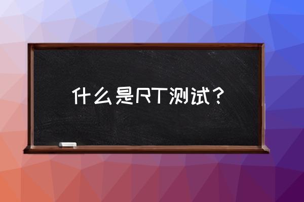 rt测试是什么意思 什么是RT测试？