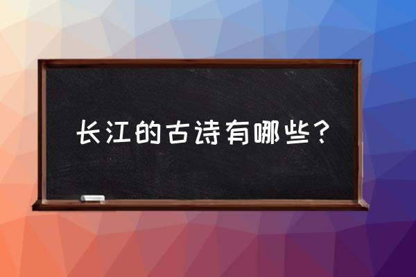 关于长江的古诗全首 长江的古诗有哪些？
