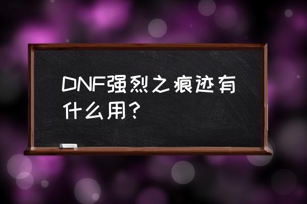 强烈之痕迹用处 DNF强烈之痕迹有什么用？
