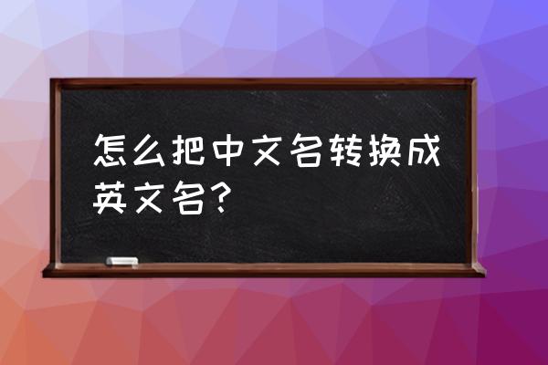 中文名转英文名谐音 怎么把中文名转换成英文名？