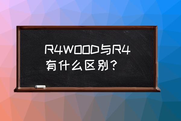 r4内核wood R4WOOD与R4有什么区别？