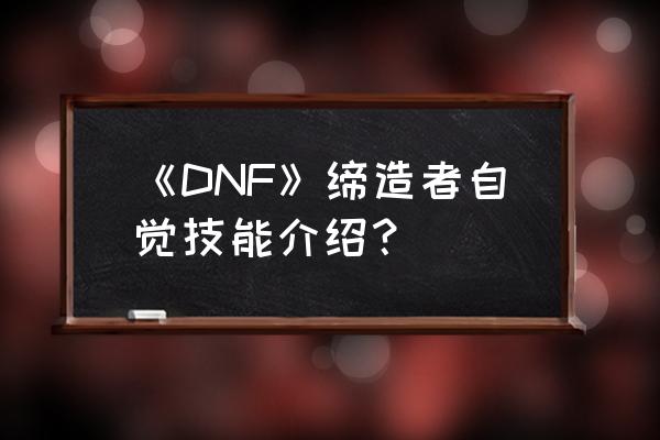 dnf缔造者自觉 《DNF》缔造者自觉技能介绍？