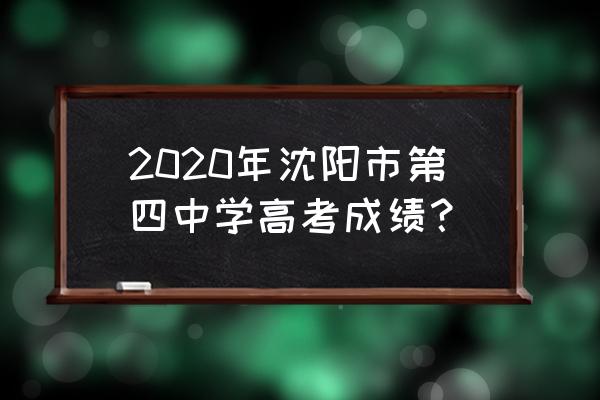 沈阳市第四中学老师 2020年沈阳市第四中学高考成绩？