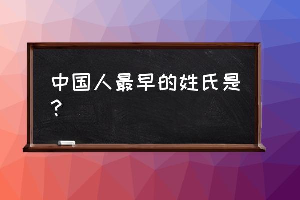 中国人最早的姓什么 中国人最早的姓氏是？