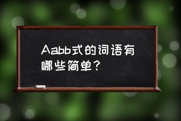 aabb的词语简单点的 Aabb式的词语有哪些简单？