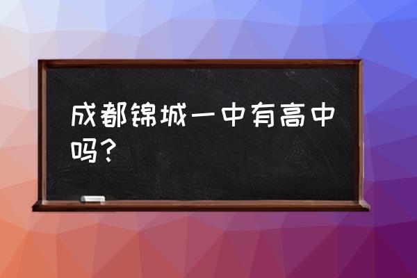 成都锦城一中 成都锦城一中有高中吗？