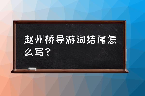 赵州桥的导游词 赵州桥导游词结尾怎么写？