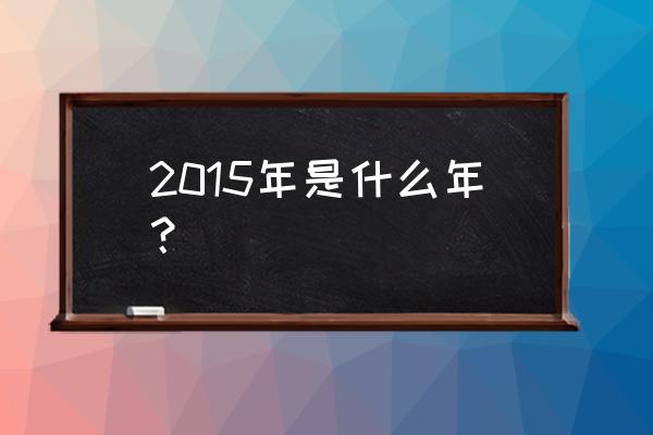 2015年什么年呢 2015年是什么年？