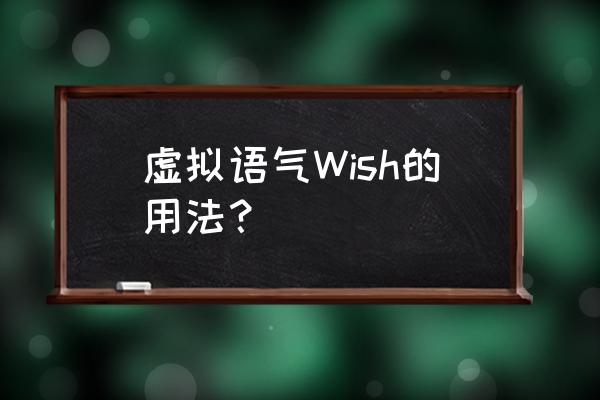 wish虚拟语气语法总结 虚拟语气Wish的用法？