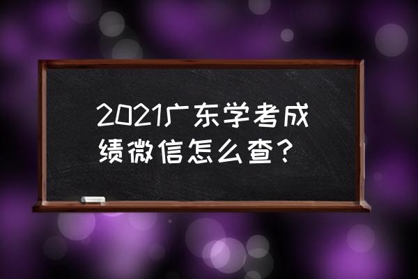 广东学考成绩查询 2021广东学考成绩微信怎么查？