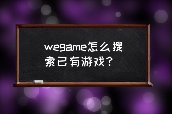 wedpp登录qq wegame怎么搜索已有游戏？
