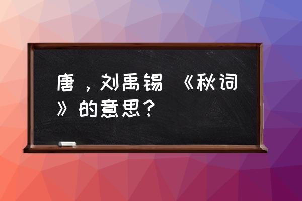 刘禹锡的秋词原文及解释 唐，刘禹锡 《秋词》的意思？