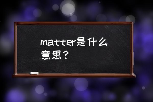 matter是什么意思啊 matter是什么意思？