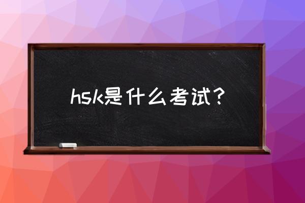 hsk考试等级划分 hsk是什么考试？