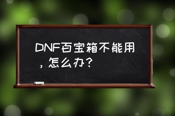 dnf百宝箱还能用吗 DNF百宝箱不能用，怎么办？