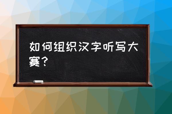 汉字听写大赛规则 如何组织汉字听写大赛？