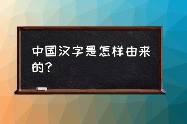 每个汉字的由来 中国汉字是怎样由来的？