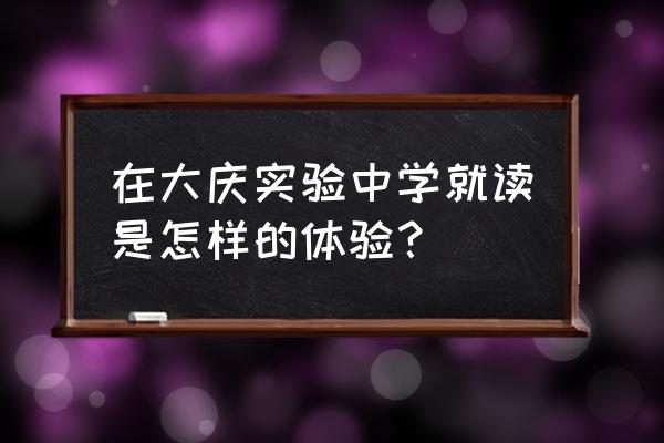 大庆实验中学2020年 在大庆实验中学就读是怎样的体验？