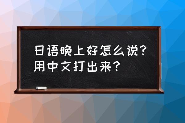 大家晚上好日语怎么说谐音 日语晚上好怎么说？用中文打出来？