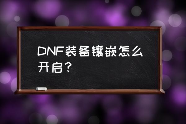 dnf装备镶嵌 DNF装备镶嵌怎么开启？