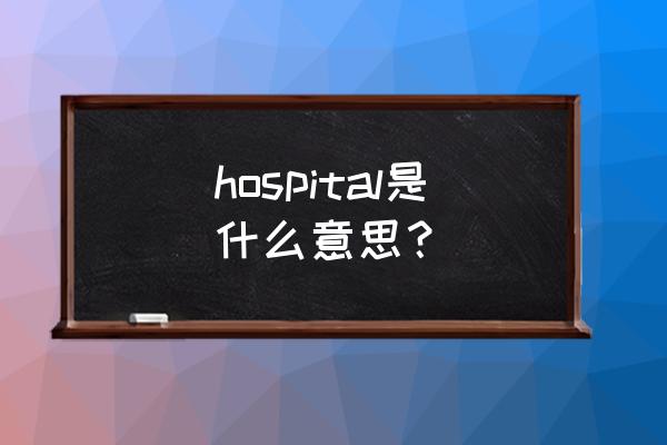 hospital是什么意思啊 hospital是什么意思？