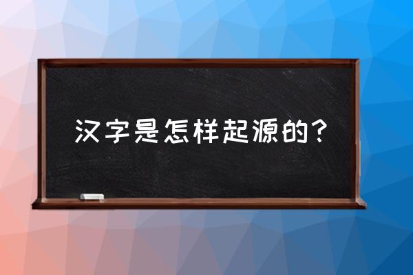 有关汉字来历 汉字是怎样起源的？
