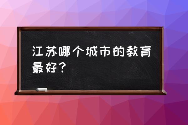 如皋的教育在全国的排名 江苏哪个城市的教育最好？