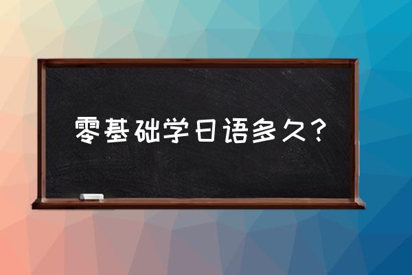 零基础学日语要多久 零基础学日语多久？