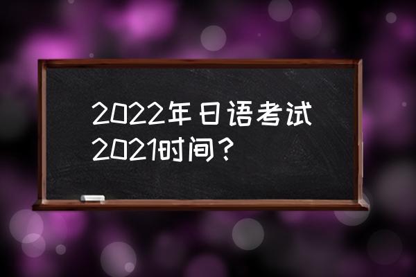 2022日语等级考试时间 2022年日语考试2021时间？