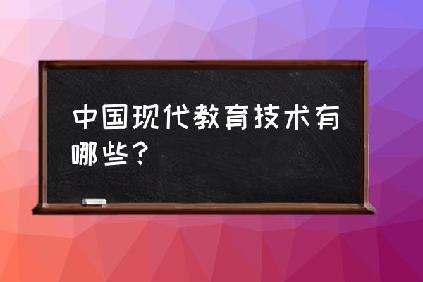 现代教育技术的理解 中国现代教育技术有哪些？
