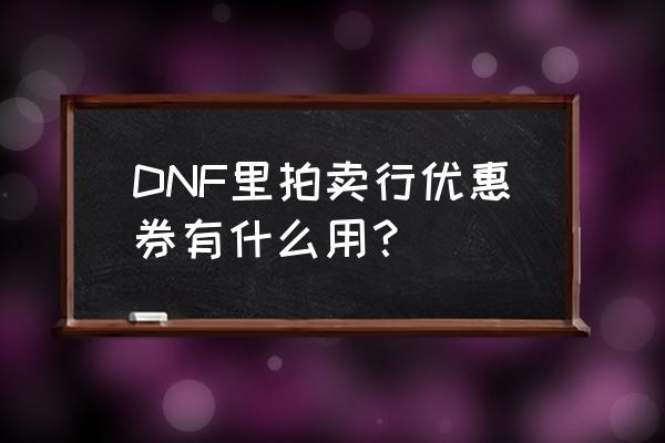 dnf拍卖行优惠券值吗 DNF里拍卖行优惠券有什么用？