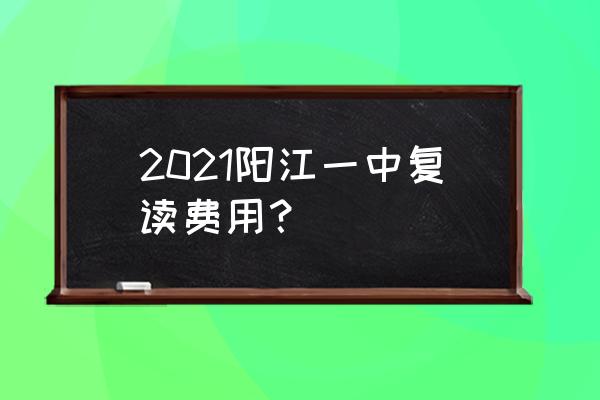 阳江市第一中学复读 2021阳江一中复读费用？